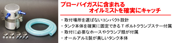 【ブローバイガスに含まれるオイルミストを確実にキャッチ】・取付場所を選ばないコンパクト設計・タンク本体を確実に固定できるTボルトクランプステー付属・取材に必要なホームやクランプ類が付属・オールアルミ製が美しいタンク本体