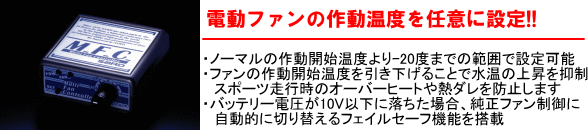 【電動ファンの作動温度を任意に設定!!】・ノーマルの作動開始温度より-20度までの範囲で設定可能・ファンの作動開始温度を引き下げることで水温の上昇を制御スポーツ走行時のオーバーヒートや熱ダレを防止します・バッテリー電圧が10V以下に落ちた場合、純正ファン制御に自動的に切り替えるフェイルセーフ機能を搭載