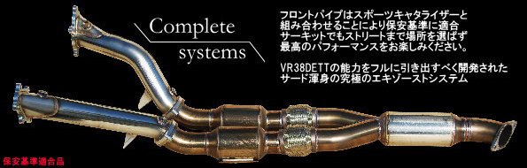 【Complete systems】フロントパイプはスポーツキャタライザーと組み合わせることにより保安基準に適合サーキットでもストリートまで場所を選ばず最高のパフォーマンスをお楽しみください。VR38DETTの能力をフルに引き出すべく開発されたサード渾身の究極のエキゾーストシステム。